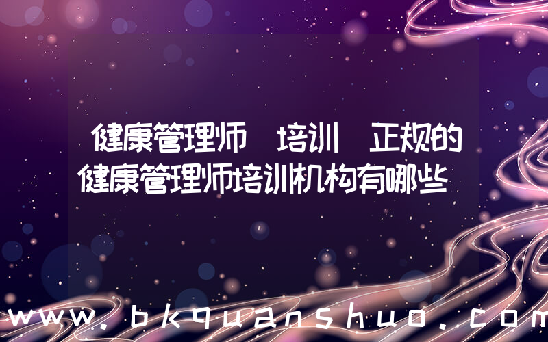 健康管理师 培训(正规的健康管理师培训机构有哪些)